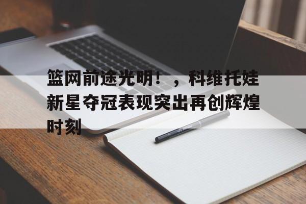 爱游戏- 篮网前途光明！，科维托娃新星夺冠表现突出再创辉煌时刻
