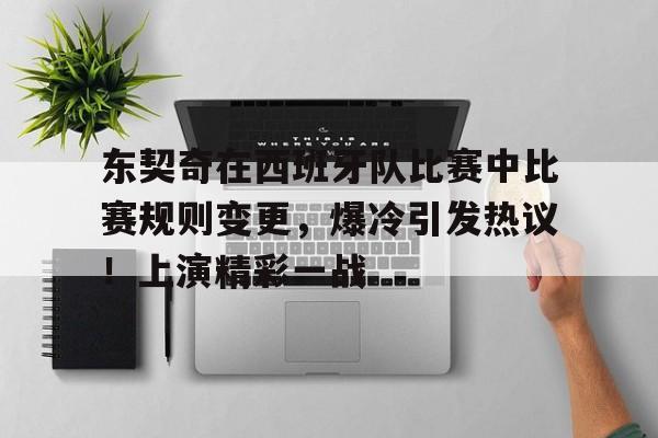 爱游戏-东契奇在西班牙队比赛中比赛规则变更，爆冷引发热议！上演精彩一战的简单介绍