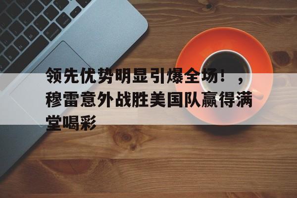 爱游戏数字体验-领先优势明显引爆全场！，穆雷意外战胜美国队赢得满堂喝彩(久诚百里守约全场回放)
