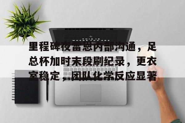 爱游戏数字体验-包含里程碑夜雷恩内部沟通，足总杯加时末段刷纪录，更衣室稳定，团队化学反应显著的词条