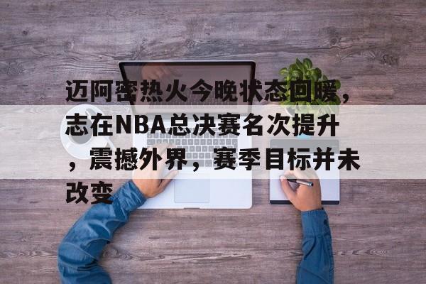 爱游戏数字体验-迈阿密热火今晚状态回暖，志在NBA总决赛名次提升，震撼外界，赛季目标并未改变的简单介绍