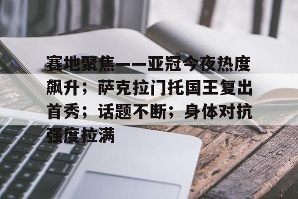 爱游戏官网首页-包含赛地聚焦——亚冠今夜热度飙升；萨克拉门托国王复出首秀；话题不断；身体对抗强度拉满的词条