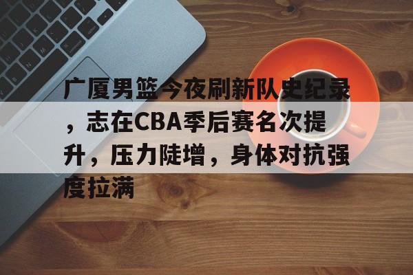 爱游戏品牌互动-关于广厦男篮今夜刷新队史纪录，志在CBA季后赛名次提升，压力陡增，身体对抗强度拉满的信息